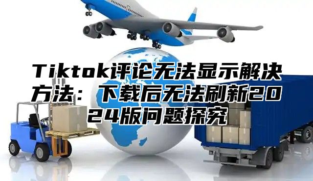 Tiktok评论无法显示解决方法：下载后无法刷新2025版问题探究