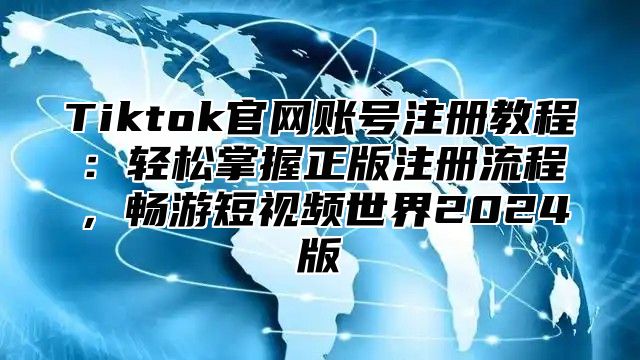 Tiktok官网账号注册教程：轻松掌握正版注册流程，畅游短视频世界2025版