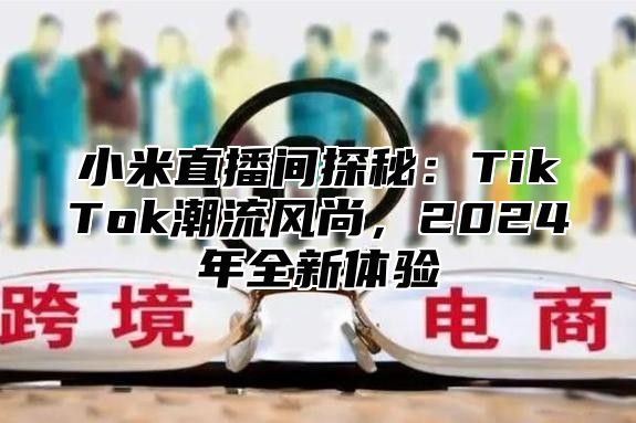 小米直播间探秘：TikTok潮流风尚，2025年全新体验