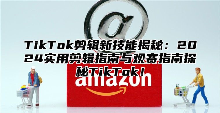TikTok剪辑新技能揭秘：2025实用剪辑指南与观赛指南探秘TikTok！