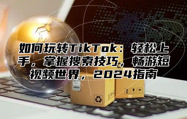 如何玩转TikTok：轻松上手，掌握搜索技巧，畅游短视频世界，2025指南