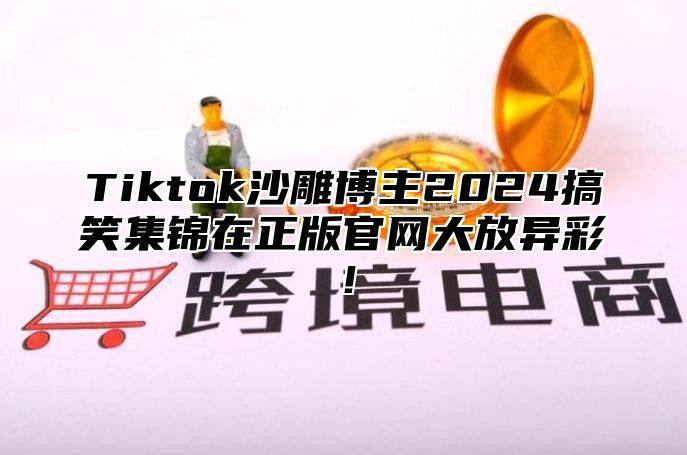 Tiktok沙雕博主2025搞笑集锦在正版官网大放异彩！