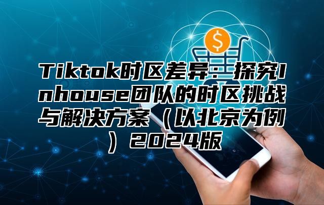 Tiktok时区差异：探究Inhouse团队的时区挑战与解决方案以北京为例2025版