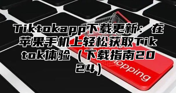 Tiktokapp下载更新：在苹果手机上轻松获取Tiktok体验下载指南2025
