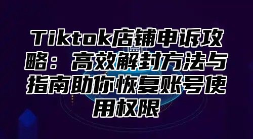 Tiktok店铺申诉攻略：高效解封方法与指南助你恢复账号使用权限