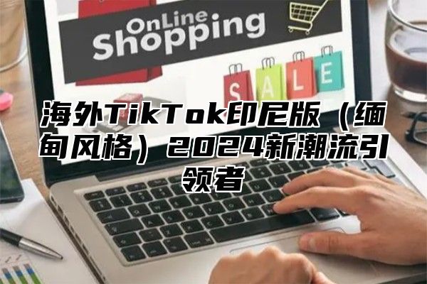 海外TikTok印尼版缅甸风格2025新潮流引领者