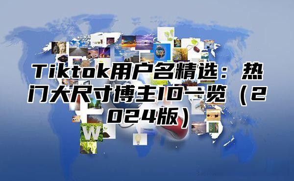 Tiktok用户名精选：热门大尺寸博主ID一览2025版