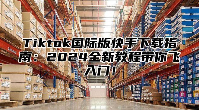 Tiktok国际版快手下载指南：2025全新教程带你飞入门！