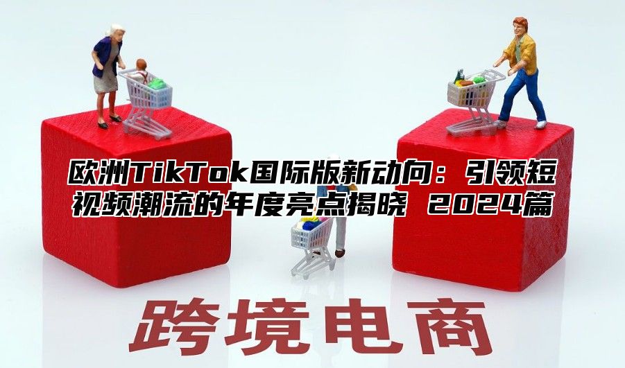 欧洲TikTok国际版新动向：引领短视频潮流的年度亮点揭晓 2025篇
