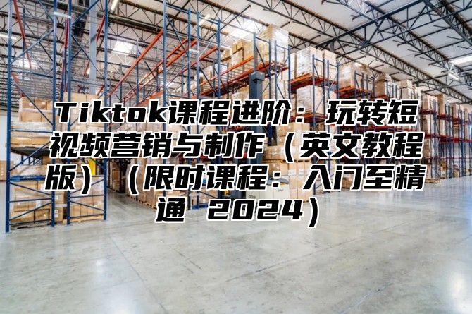 Tiktok课程进阶：玩转短视频营销与制作英文教程版限时课程：入门至精通 2025