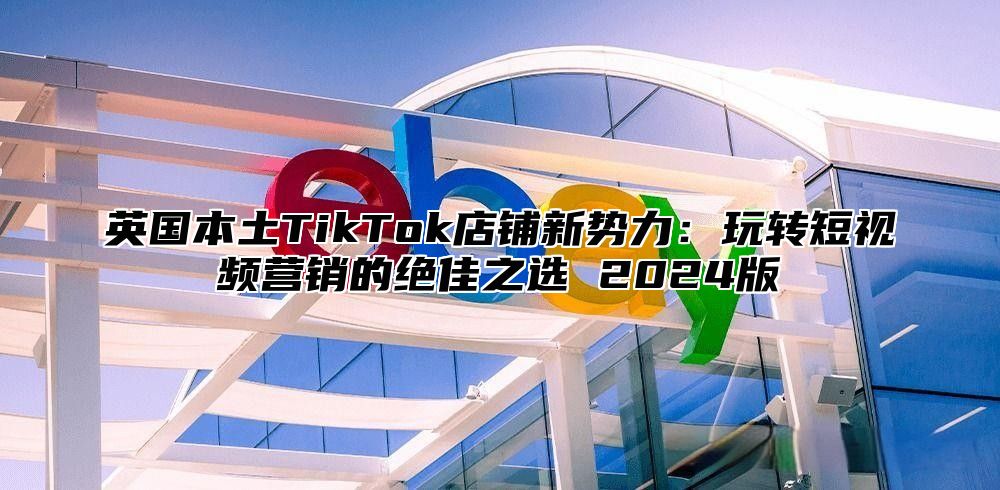 英国本土TikTok店铺新势力：玩转短视频营销的绝佳之选 2025版