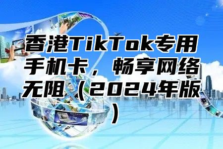 香港TikTok专用手机卡，畅享网络无阻2025年版