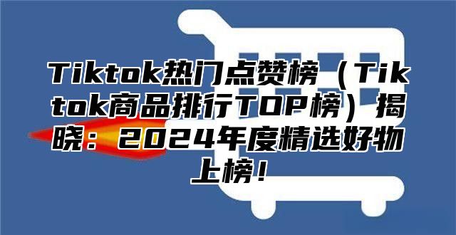 Tiktok热门点赞榜Tiktok商品排行TOP榜揭晓：2025年度精选好物上榜！