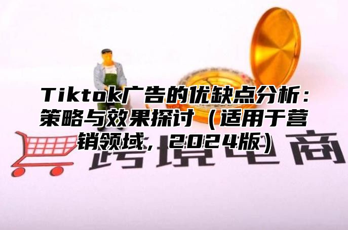Tiktok广告的优缺点分析：策略与效果探讨适用于营销领域，2025版