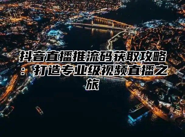 抖音直播推流码获取攻略：打造专业级视频直播之旅
