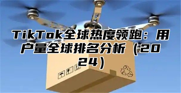TikTok全球热度领跑：用户量全球排名分析2025