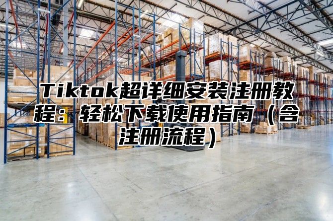 Tiktok超详细安装注册教程：轻松下载使用指南含注册流程