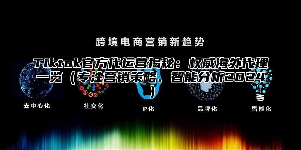 Tiktok官方代运营揭秘：权威海外代理一览专注营销策略、智能分析2025