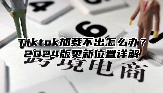 Tiktok加载不出怎么办？2025版更新位置详解