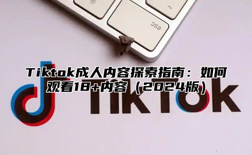 Tiktok成人内容探索指南：如何观看18+内容2025版