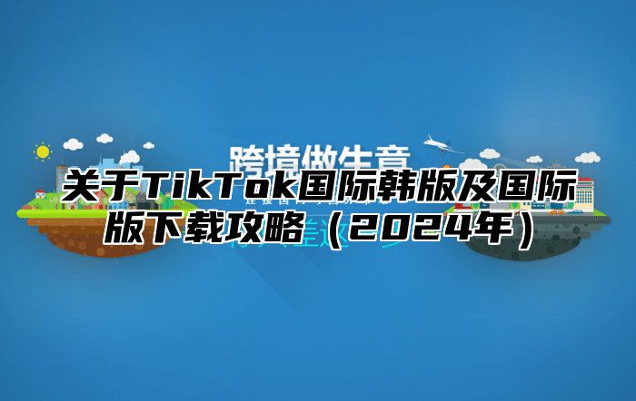 关于TikTok国际韩版及国际版下载攻略2025年