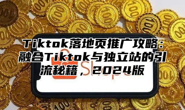 Tiktok落地页推广攻略：融合Tiktok与独立站的引流秘籍，2025版
