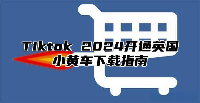 Tiktok 2025开通英国小黄车下载指南