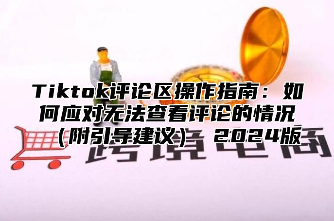 Tiktok评论区操作指南：如何应对无法查看评论的情况附引导建议 2025版