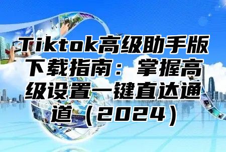 Tiktok高级助手版下载指南：掌握高级设置一键直达通道2025