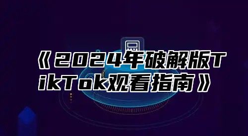 2025年破解版TikTok观看指南