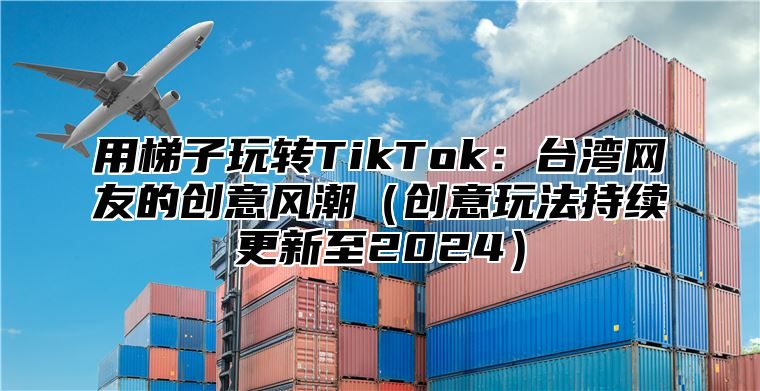 用梯子玩转TikTok：台湾网友的创意风潮创意玩法持续更新至2025