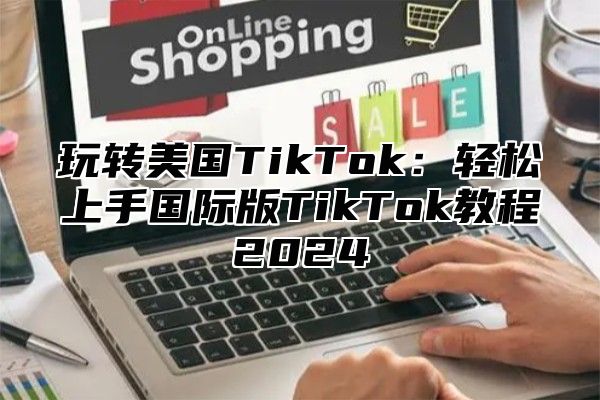 玩转美国TikTok：轻松上手国际版TikTok教程2025