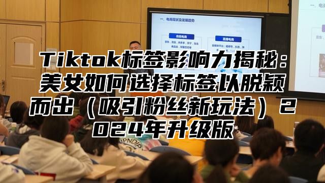 Tiktok标签影响力揭秘：美女如何选择标签以脱颖而出吸引粉丝新玩法2025年升级版