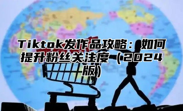 Tiktok发作品攻略：如何提升粉丝关注度2025版