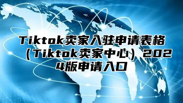 Tiktok卖家入驻申请表格Tiktok卖家中心2025版申请入口