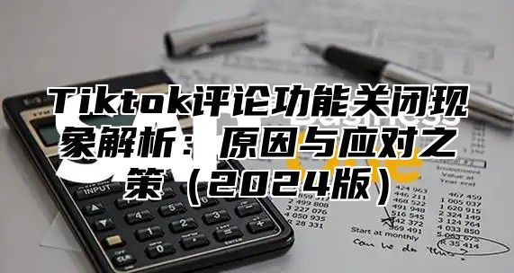 Tiktok评论功能关闭现象解析：原因与应对之策2025版