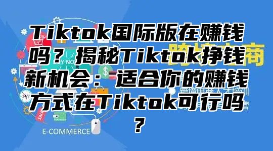 Tiktok国际版在赚钱吗？揭秘Tiktok挣钱新机会：适合你的赚钱方式在Tiktok可行吗？