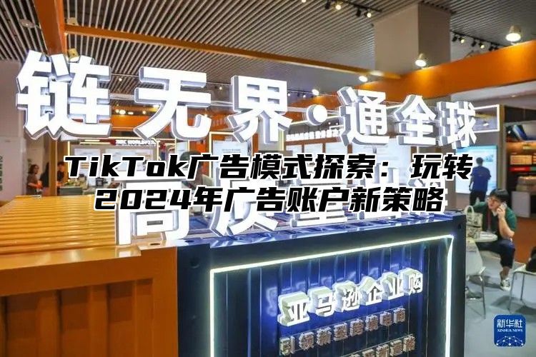 TikTok广告模式探索：玩转2025年广告账户新策略