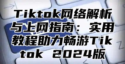 Tiktok网络解析与上网指南：实用教程助力畅游Tiktok 2025版
