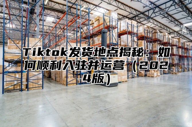 Tiktok发货地点揭秘：如何顺利入驻并运营2025版
