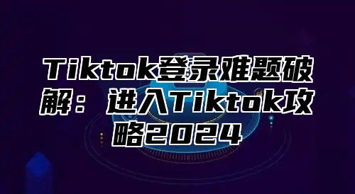 Tiktok登录难题破解：进入Tiktok攻略2025