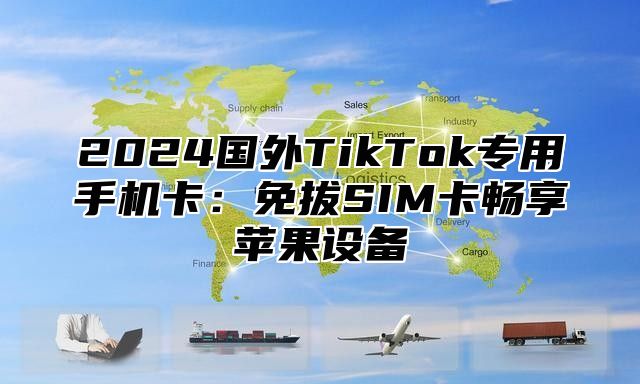 2025国外TikTok专用手机卡：免拔SIM卡畅享苹果设备