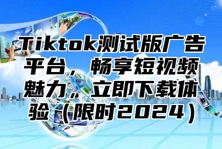 Tiktok测试版广告平台，畅享短视频魅力，立即下载体验限时2025