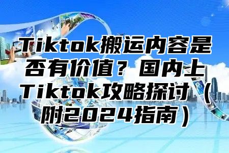 Tiktok搬运内容是否有价值？国内上Tiktok攻略探讨附2025指南