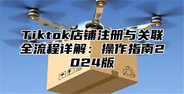 Tiktok店铺注册与关联全流程详解：操作指南2025版