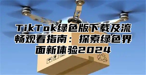 TikTok绿色版下载及流畅观看指南：探索绿色界面新体验2025