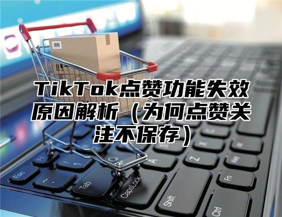 TikTok点赞功能失效原因解析为何点赞关注不保存