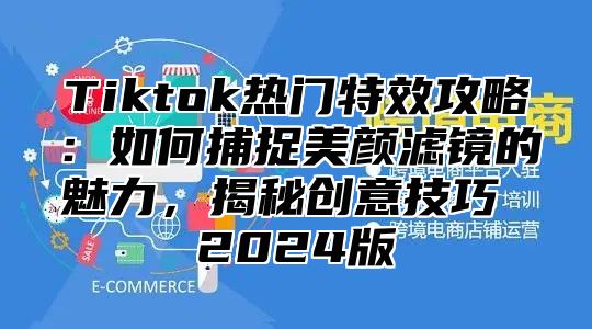 Tiktok热门特效攻略：如何捕捉美颜滤镜的魅力，揭秘创意技巧 2025版