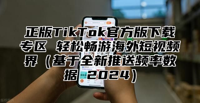 正版TikTok官方版下载专区 轻松畅游海外短视频界基于全新推送频率数据 2025