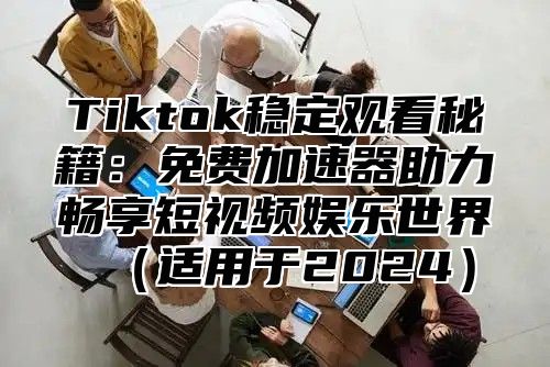 Tiktok稳定观看秘籍：免费加速器助力畅享短视频娱乐世界适用于2025